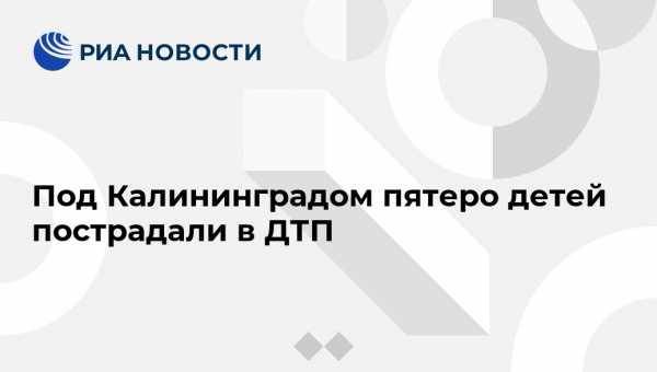 Светлана Поставничая - Под Калининградом пятеро детей пострадали в ДТП - vestirossii.com - Калининград - Калининградская обл. - Черняховск - Гвардейск
