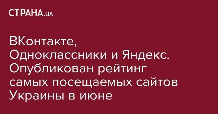 Петр Порошенко - ВКонтакте, Одноклассники и Яндекс. Опубликован рейтинг самых посещаемых сайтов Украины в июне - strana.ua - Россия - Украина