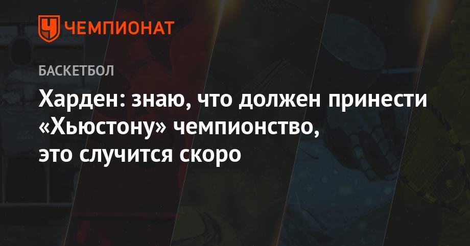 Джеймс Харден - Харден: знаю, что должен принести «Хьюстону» чемпионство, это случится скоро - championat.com - Лондон