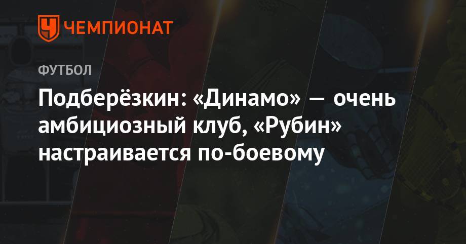 Евгений Марков - Подберёзкин: «Динамо» — очень амбициозный клуб, «Рубин» настраивается по-боевому - championat.com - Москва - Россия