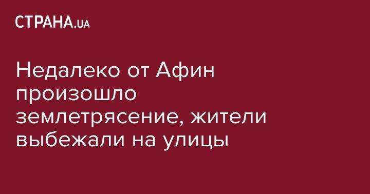 Недалеко от Афин произошло землетрясение, жители выбежали на улицы - strana.ua - Киев - Афины - Греция