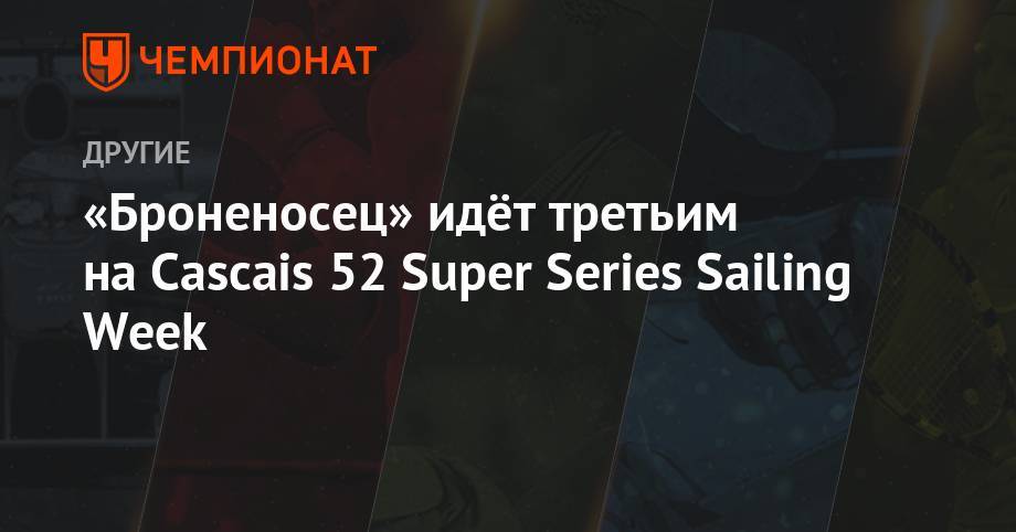 «Броненосец» идёт третьим на Cascais 52 Super Series Sailing Week - championat.com - Санкт-Петербург - Португалия - Saint Petersburg