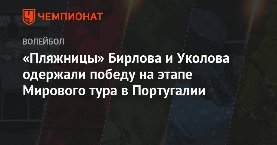 «Пляжницы» Бирлова и Уколова одержали победу на этапе Мирового тура в Португалии - championat.com - Россия - Португалия