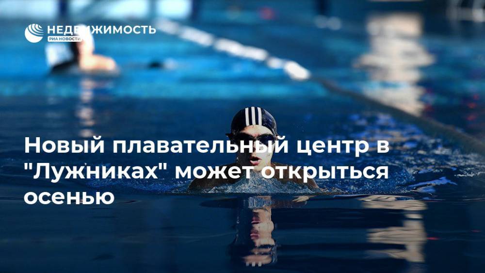 Сергей Собянин - Новый плавательный центр в "Лужниках" может открыться осенью - realty.ria.ru - Москва - Москва - Строительство