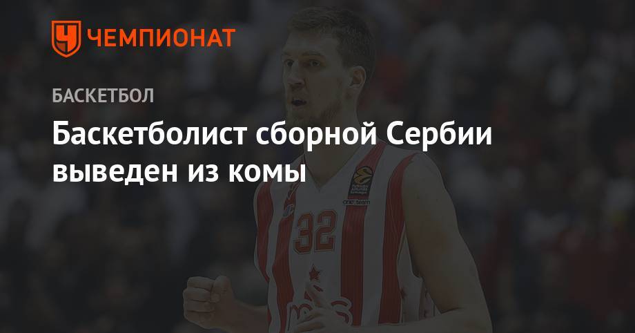Баскетболист сборной Сербии выведен из комы - championat.com - Сербия - Босния и Герцеговина