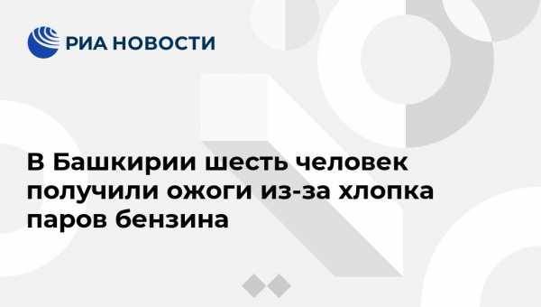 В Башкирии шесть человек получили ожоги из-за хлопка паров бензина - vestirossii.com - Башкирия - Уфа