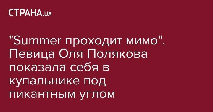 Ольга Полякова - Дарья Астафьева - "Summer проходит мимо". Певица Оля Полякова показала себя в купальнике под пикантным углом - strana.ua - Киев
