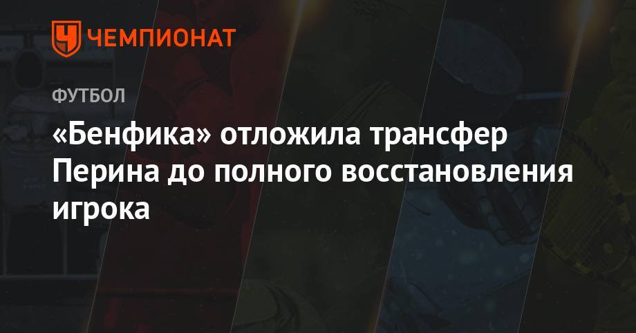 «Бенфика» отложила трансфер Перина до полного восстановления игрока - championat.com - Италия - Лиссабон