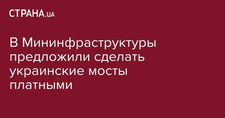 Владимир Кличко - В Мининфраструктуры предложили сделать украинские мосты платными - strana.ua - США - Украина - Киев