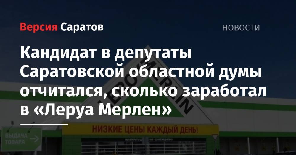 Кандидат в депутаты Саратовской областной думы отчитался, сколько заработал в «Леруа Мерлен» - nversia.ru - Россия - Саратовская обл. - Саратов