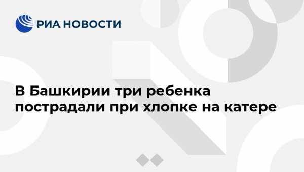 В Башкирии три ребенка пострадали при хлопке на катере - vestirossii.com - Башкирия - Уфа