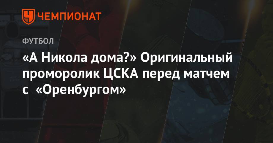 Никола Влашича - Евгений Турбин - Николай Волошин - Роман Бабаев - Алексей Ширяев - Александр Богданов - «А Никола дома?» Оригинальный проморолик ЦСКА перед матчем с «Оренбургом» - championat.com - Москва - Оренбург