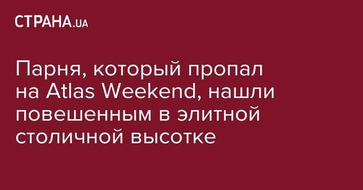 Парня, который пропал на Atlas Weekend, нашли повешенным в элитной столичной высотке - strana.ua - Киев - Тернополь