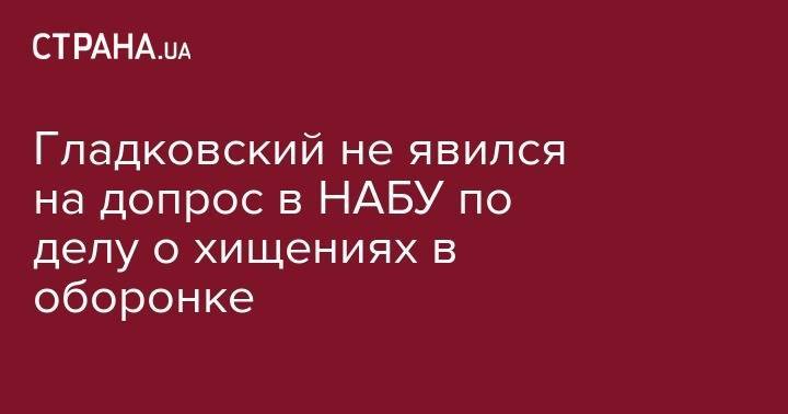 Олег Гладковский - Гладковский не явился на допрос в НАБУ по делу о хищениях в оборонке - strana.ua - Украина