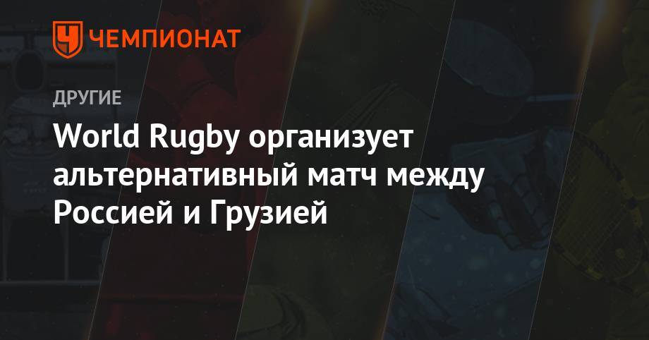 World Rugby организует альтернативный матч между Россией и Грузией - championat.com - Россия - Грузия - Япония - Шотландия - Тбилиси - Ирландия - Самоа