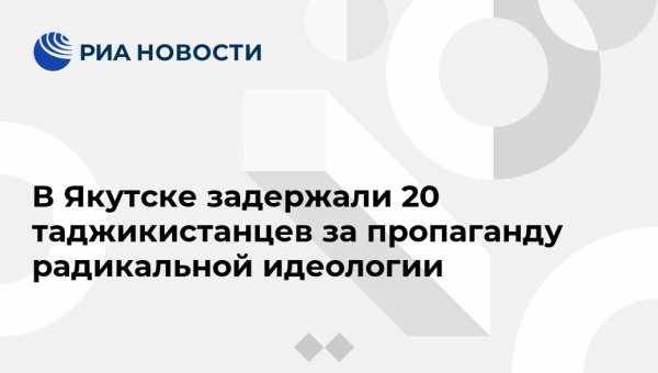 В Якутске задержали 20 таджикистанцев за пропаганду радикальной идеологии - vestirossii.com - Россия - Якутск - Таджикистан