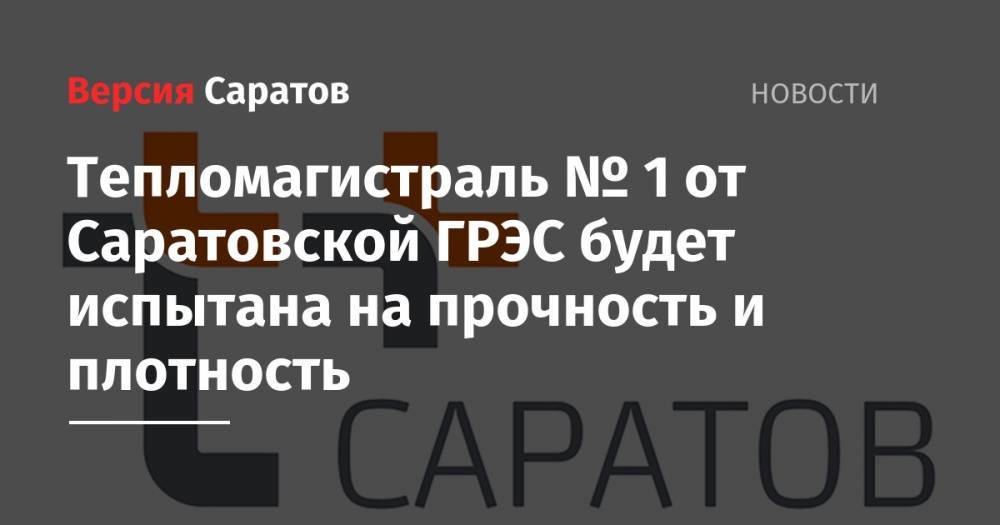 Тепломагистраль № 1 от Саратовской ГРЭС будет испытана на прочность и плотность - nversia.ru - Саратов