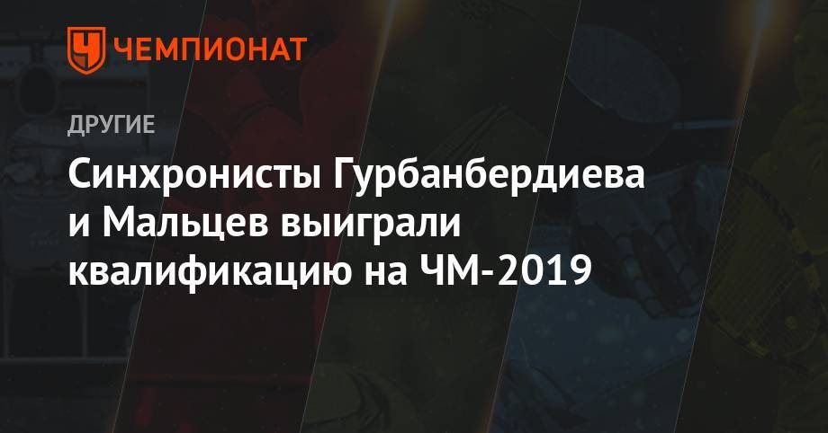 Александр Мальцев - Синхронисты Гурбанбердиева и Мальцев выиграли квалификацию на ЧМ-2019 - championat.com - Россия - Китай - Южная Корея - Германия