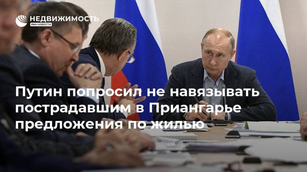 Владимир Путин - Путин попросил не навязывать пострадавшим в Приангарье предложения по жилью - realty.ria.ru - Россия - Иркутская обл. - Братск