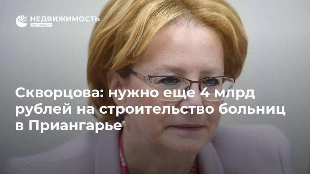 Вероника Скворцова - Скворцова: нужно еще 4 млрд рублей на строительство больниц в Приангарье - realty.ria.ru - Иркутская обл. - Нижнеудинск - Братск - район Приангарья - Строительство