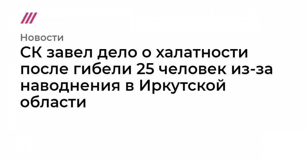 Александр Бастрыкин - СК завел дело о халатности после гибели 25 человек из-за наводнения в Иркутской области - tvrain.ru - Россия - Иркутская обл. - Братск