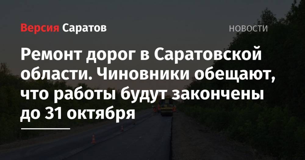 Ремонт дорог в Саратовской области. Чиновники обещают, что работы будут закончены до 31 октября - nversia.ru - Волгоград - Самара