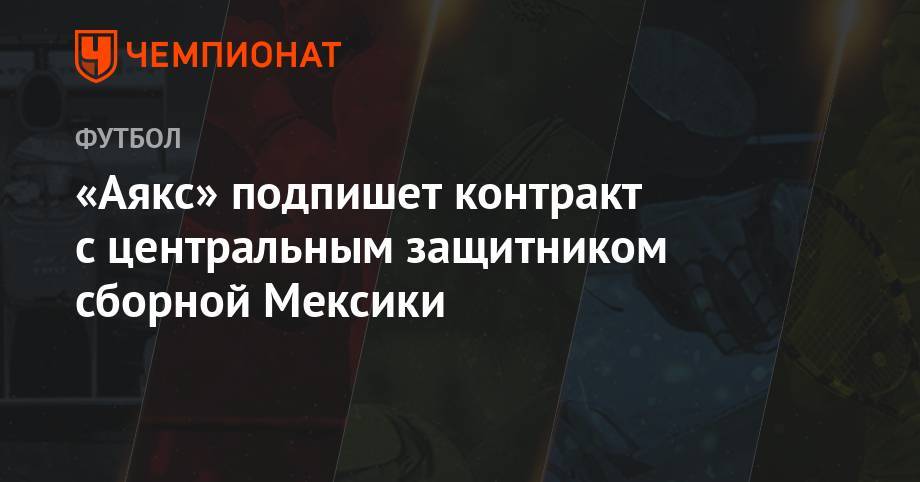 «Аякс» подпишет контракт с центральным защитником сборной Мексики - championat.com - Мексика - Амстердам