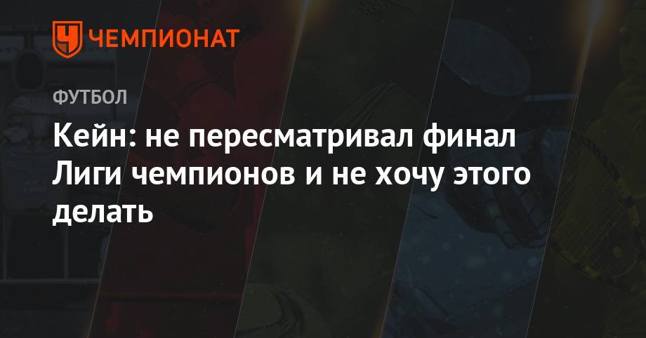 Гарри Кейн - Кейн: не пересматривал финал Лиги чемпионов и не хочу этого делать - championat.com