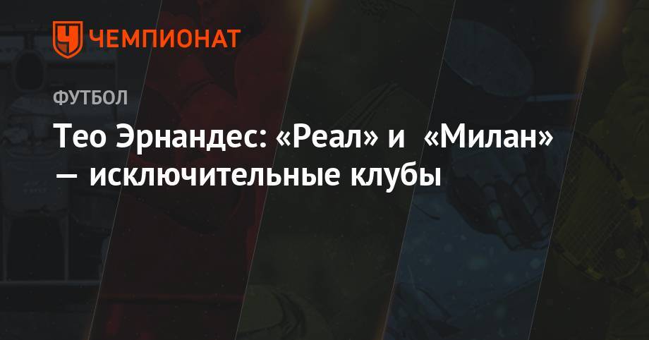 Тео Эрнандес - Тео Эрнандес: «Реал» и «Милан» — исключительные клубы - championat.com - Мадрид