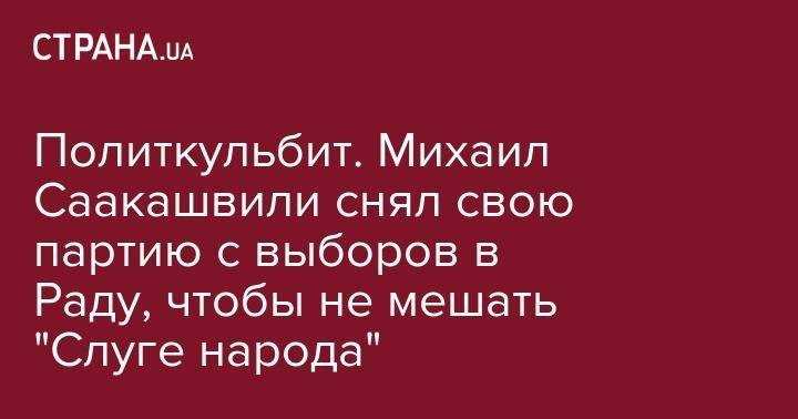 Михаил Саакашвили - Политкульбит. Михаил Саакашвили снял свою партию с выборов в Раду, чтобы не мешать "Слуге народа" - strana.ua - Одесская обл.