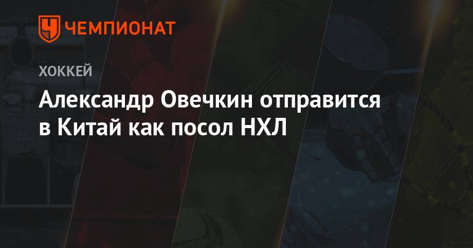 Александр Овечкин - Александр Овечкин отправится в Китай как посол НХЛ - championat.com - Китай - Вашингтон - Washington
