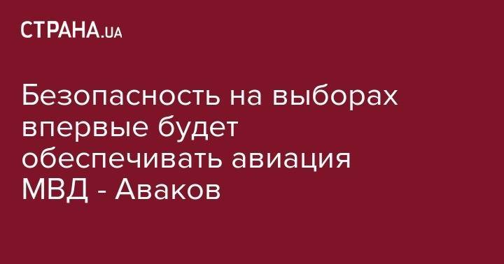 Арсен Аваков - Безопасность на выборах впервые будет обеспечивать авиация МВД - Аваков - strana.ua - Украина