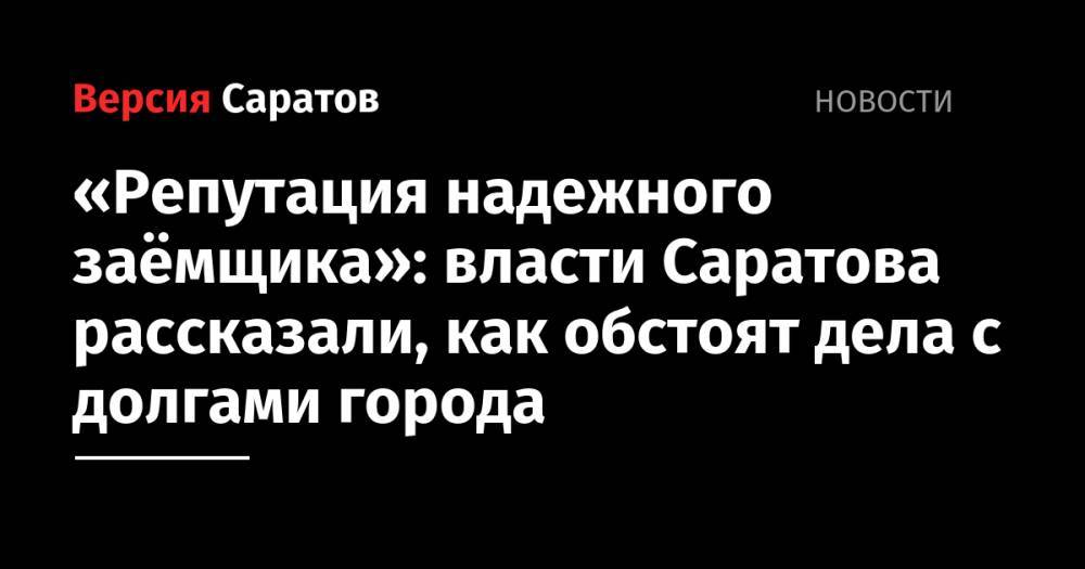 Михаил Исаев - «Репутация надежного заёмщика»: власти Саратова рассказали, как обстоят дела с долгами города - nversia.ru - Саратов