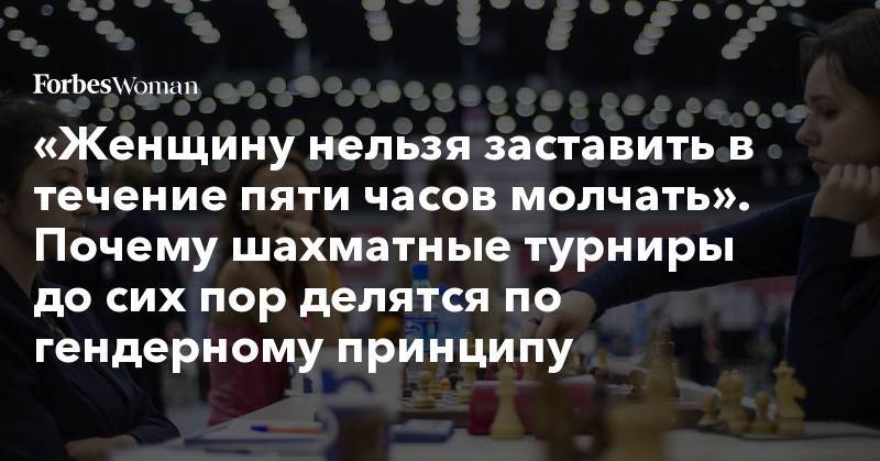 «Женщину нельзя заставить в течение пяти часов&nbsp;молчать». Почему шахматные турниры до сих пор делятся по гендерному принципу - forbes.ru - Москва - Россия - Украина - Англия - Лондон - Прага