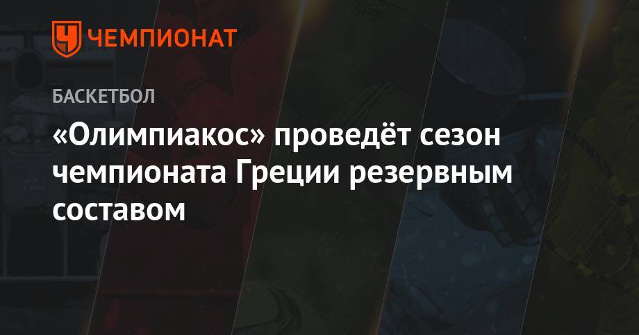 «Олимпиакос» проведёт сезон чемпионата Греции резервным составом - championat.com - Греция