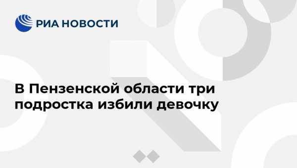 В Пензенской области три подростка избили девочку - vestirossii.com - Россия - Пензенская обл. - Пенза - район Бессоновский