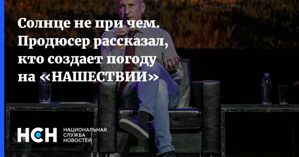Андрей Матвеев - Солнце не при чем. Продюсер рассказал, кто создает погоду на «НАШЕСТВИИ» - nsn.fm