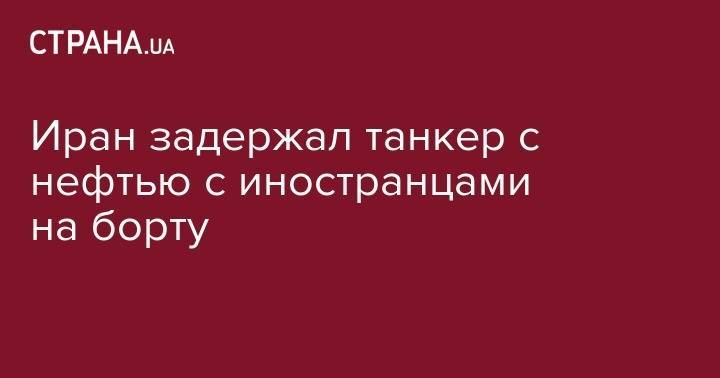 Ирана задержал танкер с нефтью с иностранцами на борту - strana.ua - Сирия - Англия - Иран - Испания - Гибралтар - Тегеран - Панама