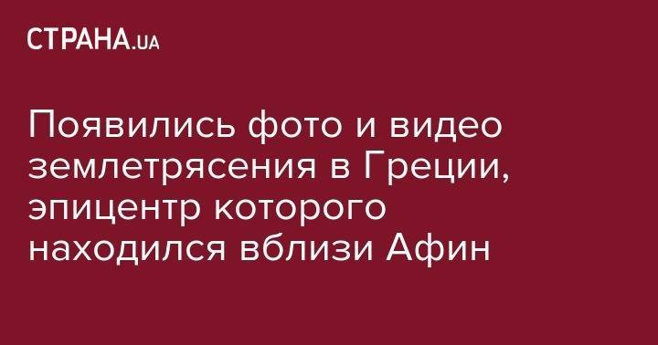 Появились фото и видео землетрясения в Греции, эпицентр которого находился вблизи Афин - strana.ua - Англия - Афины - Греция - шт. Калифорния