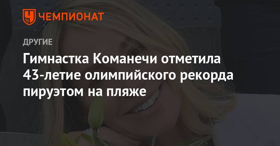 Гимнастка Команечи отметила 43-летие олимпийского рекорда пируэтом на пляже - championat.com - Румыния - Канада