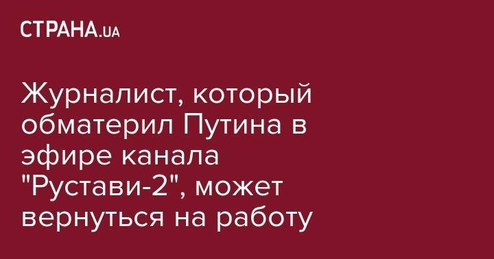 Владимир Путин - Ника Гварамия - Журналист, который обматерил Путина в эфире канала "Рустави-2", может вернуться на работу - strana.ua - Россия - Грузия