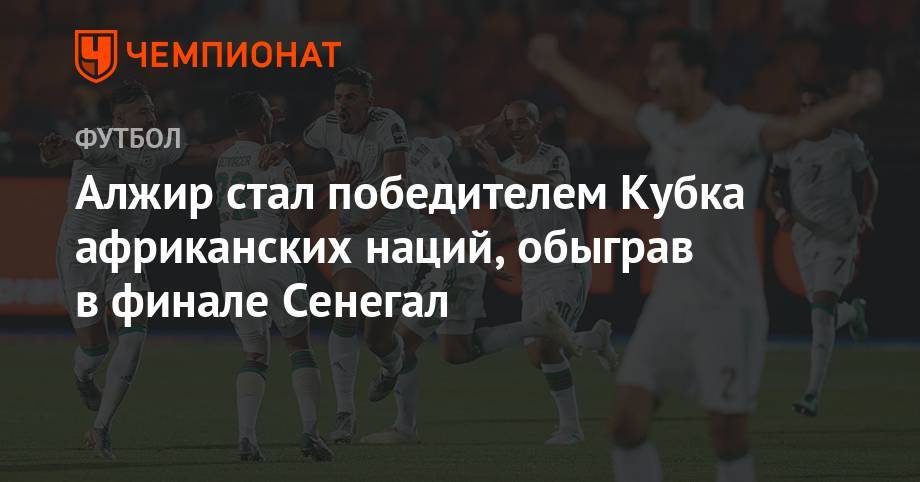 Алжир стал победителем Кубка африканских наций, обыграв в финале Сенегал - championat.com - Египет - Лондон - Париж - Тунис - Каир - Алжир - Алжирская Народная Демократическая Республика - Нигерия - Сенегал