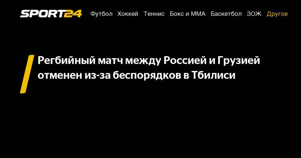 Сергей Гаврилов - Регбийный матч между Россией и&nbsp;Грузией отменен из-за беспорядков в&nbsp;Тбилиси - sport24.ru - Россия - Грузия - Тбилиси