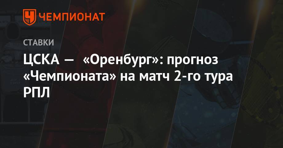 Алексей Серяков - Владимир Федотов - Федор Чалов - Сергей Лапочкин - ЦСКА — «Оренбург»: прогноз «Чемпионата» на матч 2-го тура РПЛ - championat.com - Оренбург