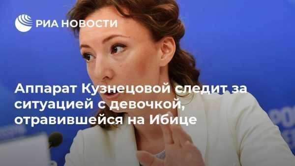 Анна Кузнецова - Аппарат Кузнецовой следит за ситуацией с девочкой, отравившейся на Ибице - vestirossii.com - Москва - Россия - Испания
