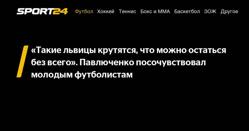 Роман Павлюченко - «Такие львицы крутятся, что можно остаться без всего». Павлюченко посочувствовал молодым футболистам - sport24.ru - Москва - Россия