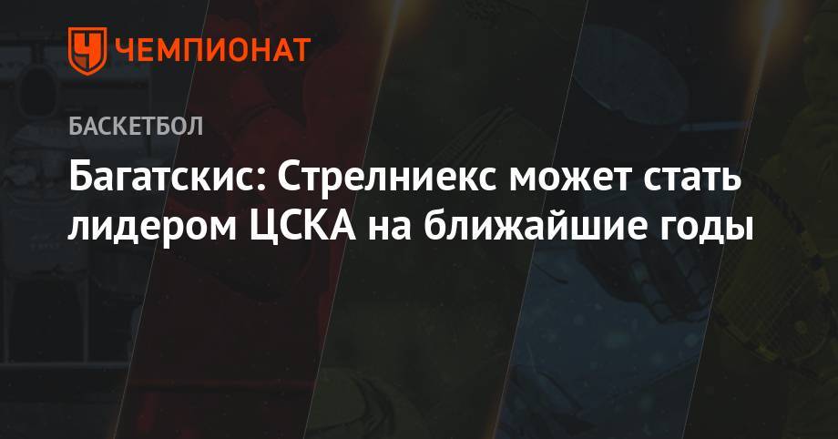 Айнарс Багатскис - Багатскис: Стрелниекс может стать лидером ЦСКА на ближайшие годы - championat.com - Москва - Латвия