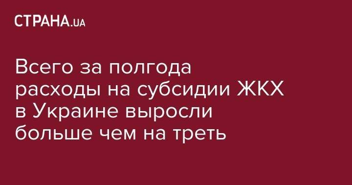 Всего за полгода расходы на субсидии ЖКХ в Украине выросли больше чем на треть - strana.ua - Украина - Крым - обл. Донецкая - Луганская обл. - Севастополь