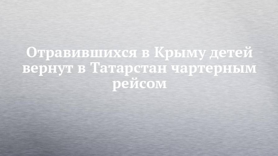 Дамир Фаттахов - Отравившихся в Крыму детей вернут в Татарстан чартерным рейсом - chelny-izvest.ru - Крым - респ. Татарстан - Евпатория