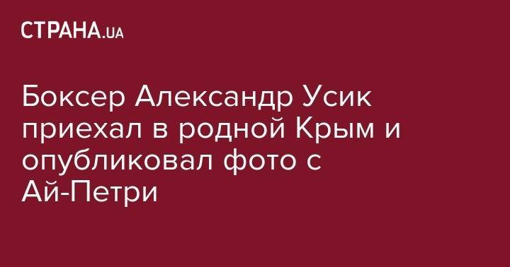 Александр Усик - Боксер Александр Усик приехал в родной Крым и опубликовал фото с Ай-Петри - strana.ua - Украина - Киев - Крым - Симферополь